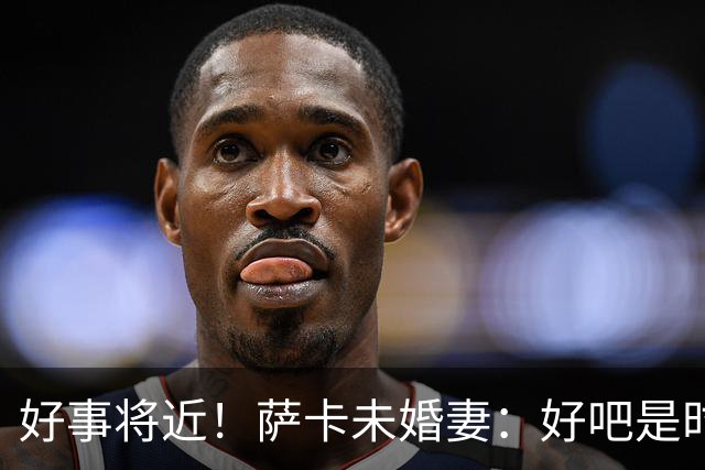 好事将近！萨卡未婚妻：好吧是时候了……我得去找婚礼策划师啦！